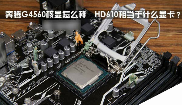奔腾G4560核显怎么样  HD610相当于什么显卡？